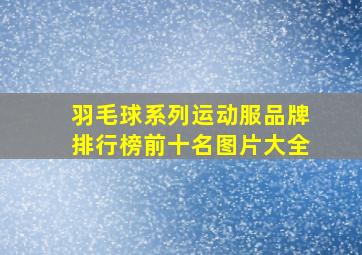 羽毛球系列运动服品牌排行榜前十名图片大全