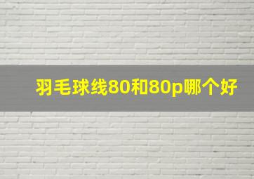 羽毛球线80和80p哪个好