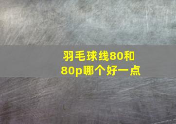 羽毛球线80和80p哪个好一点