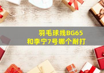 羽毛球线BG65和李宁7号哪个耐打