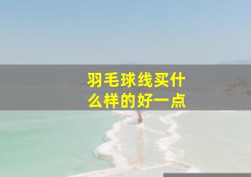 羽毛球线买什么样的好一点