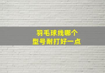 羽毛球线哪个型号耐打好一点