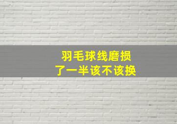 羽毛球线磨损了一半该不该换