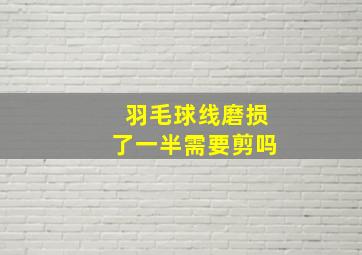 羽毛球线磨损了一半需要剪吗