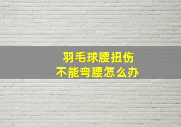 羽毛球腰扭伤不能弯腰怎么办