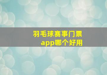 羽毛球赛事门票app哪个好用