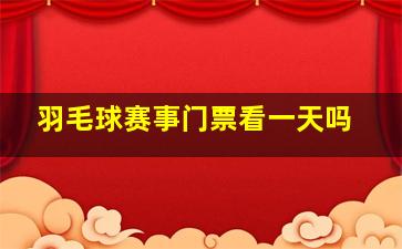 羽毛球赛事门票看一天吗