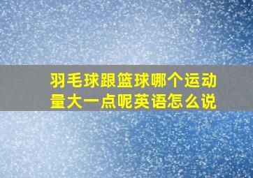 羽毛球跟篮球哪个运动量大一点呢英语怎么说