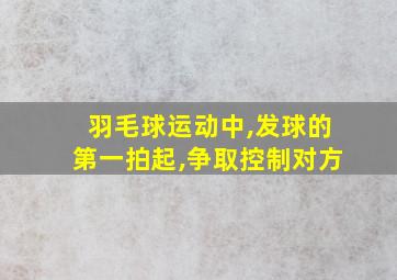 羽毛球运动中,发球的第一拍起,争取控制对方