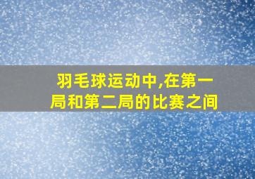 羽毛球运动中,在第一局和第二局的比赛之间