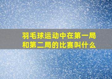 羽毛球运动中在第一局和第二局的比赛叫什么