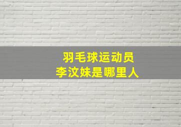 羽毛球运动员李汶妹是哪里人