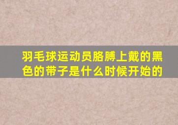 羽毛球运动员胳膊上戴的黑色的带子是什么时候开始的