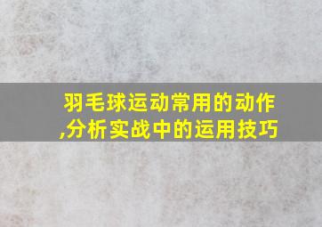 羽毛球运动常用的动作,分析实战中的运用技巧