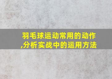 羽毛球运动常用的动作,分析实战中的运用方法