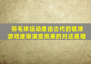 羽毛球运动是由古代的毽球游戏逐渐演变而来的对还是错