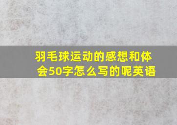 羽毛球运动的感想和体会50字怎么写的呢英语