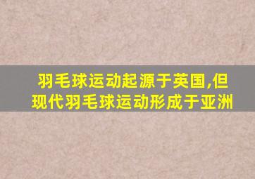 羽毛球运动起源于英国,但现代羽毛球运动形成于亚洲