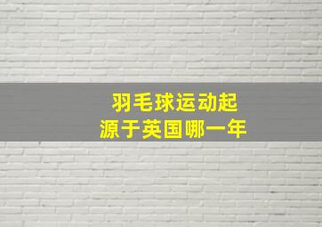 羽毛球运动起源于英国哪一年