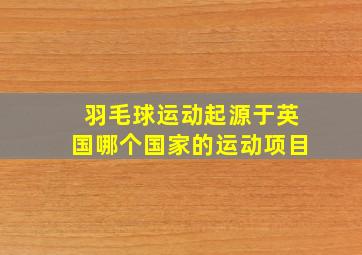 羽毛球运动起源于英国哪个国家的运动项目