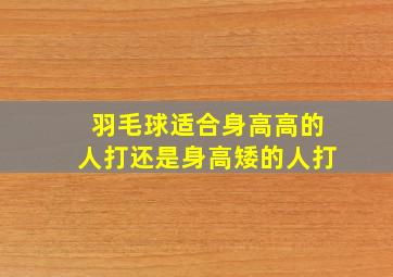 羽毛球适合身高高的人打还是身高矮的人打