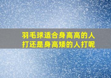 羽毛球适合身高高的人打还是身高矮的人打呢