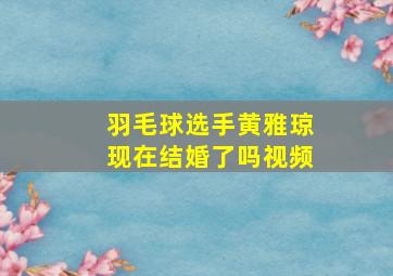 羽毛球选手黄雅琼现在结婚了吗视频