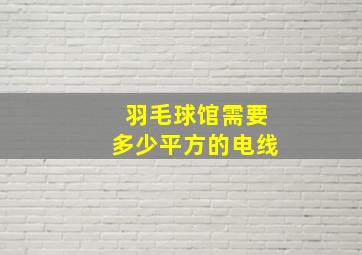 羽毛球馆需要多少平方的电线