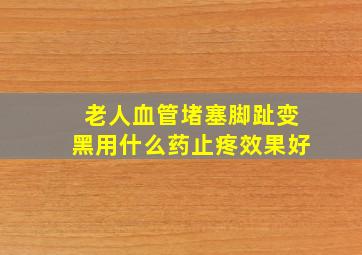 老人血管堵塞脚趾变黑用什么药止疼效果好