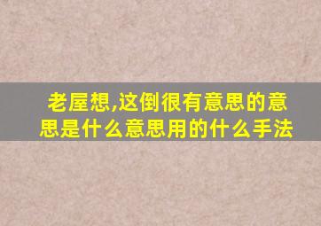 老屋想,这倒很有意思的意思是什么意思用的什么手法