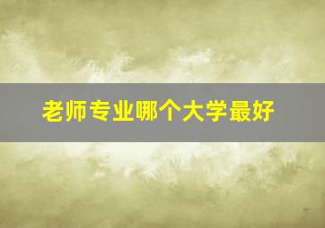 老师专业哪个大学最好