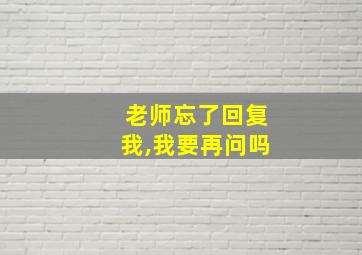 老师忘了回复我,我要再问吗