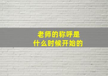 老师的称呼是什么时候开始的