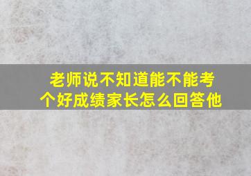 老师说不知道能不能考个好成绩家长怎么回答他