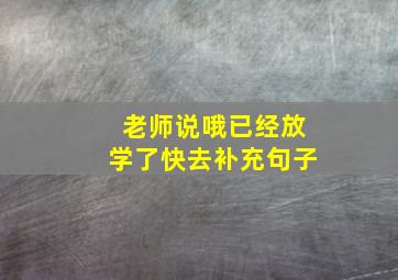 老师说哦已经放学了快去补充句子