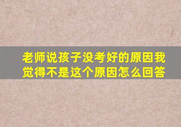 老师说孩子没考好的原因我觉得不是这个原因怎么回答