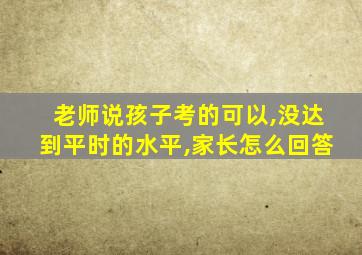 老师说孩子考的可以,没达到平时的水平,家长怎么回答