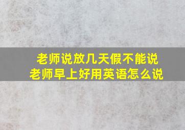 老师说放几天假不能说老师早上好用英语怎么说