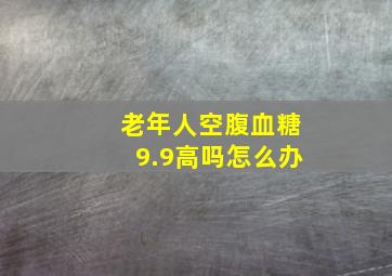 老年人空腹血糖9.9高吗怎么办