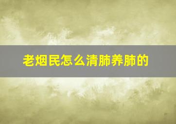 老烟民怎么清肺养肺的