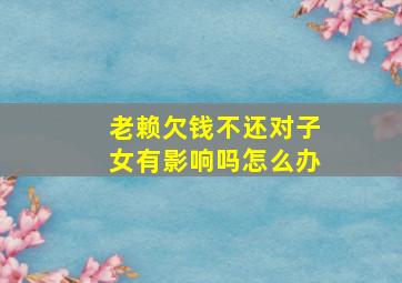 老赖欠钱不还对子女有影响吗怎么办