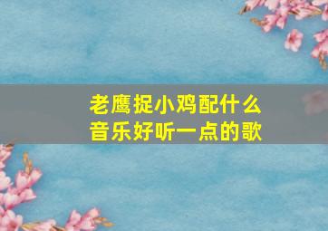 老鹰捉小鸡配什么音乐好听一点的歌