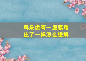 耳朵像有一层膜堵住了一样怎么缓解