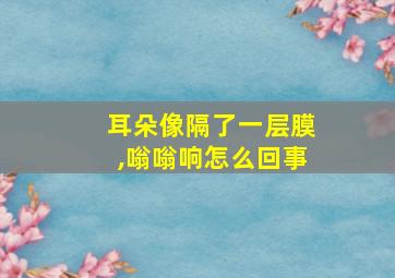 耳朵像隔了一层膜,嗡嗡响怎么回事