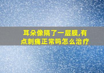 耳朵像隔了一层膜,有点刺痛正常吗怎么治疗