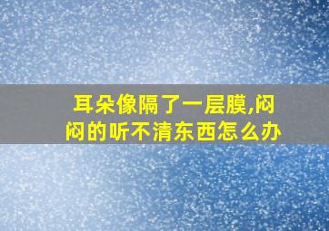 耳朵像隔了一层膜,闷闷的听不清东西怎么办