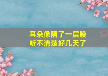 耳朵像隔了一层膜听不清楚好几天了