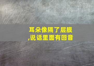 耳朵像隔了层膜,说话里面有回音