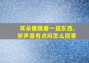 耳朵像隔着一层东西,听声音有点闷怎么回事