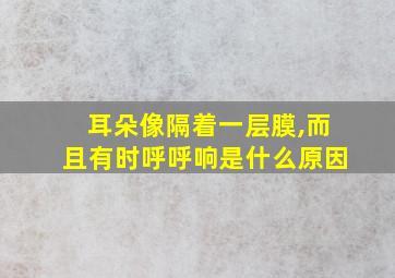 耳朵像隔着一层膜,而且有时呼呼响是什么原因